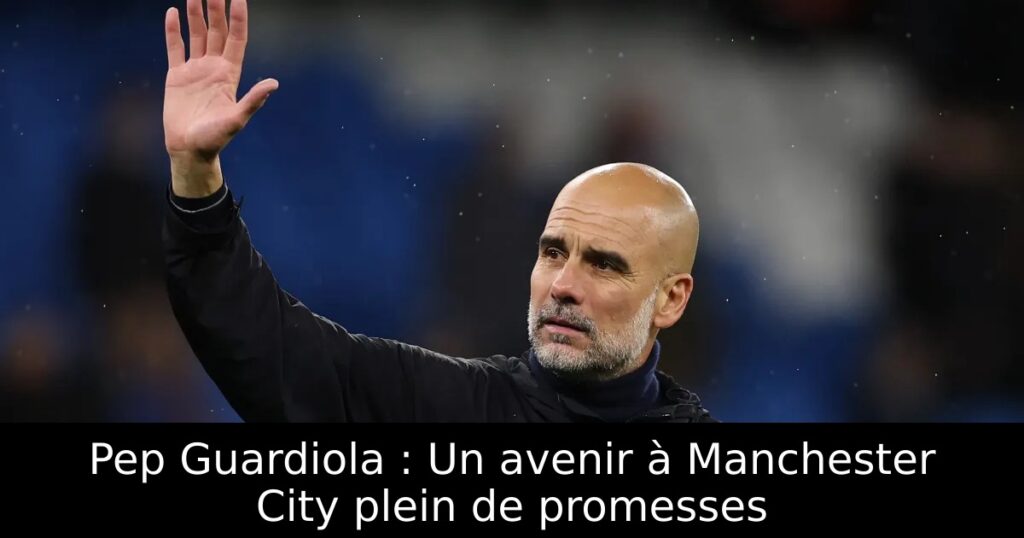 Pep Guardiola : Un avenir à Manchester City plein de promesses