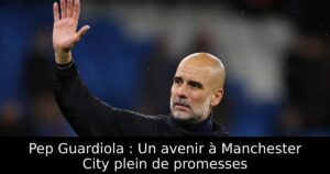 Pep Guardiola : Un avenir à Manchester City plein de promesses