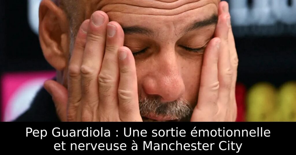Pep Guardiola : Une sortie émotionnelle et nerveuse à Manchester City