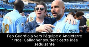 Pep Guardiola vers l&rsquo;équipe d&rsquo;Angleterre ? Noel Gallagher soutient cette idée séduisante