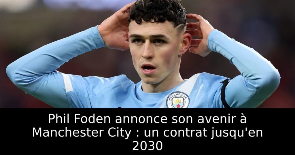 Phil Foden annonce son avenir à Manchester City : un contrat jusqu&rsquo;en 2030