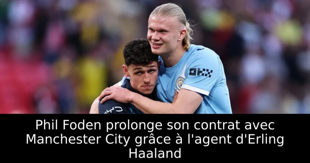 Phil Foden prolonge son contrat avec Manchester City grâce à l&rsquo;agent d&rsquo;Erling Haaland