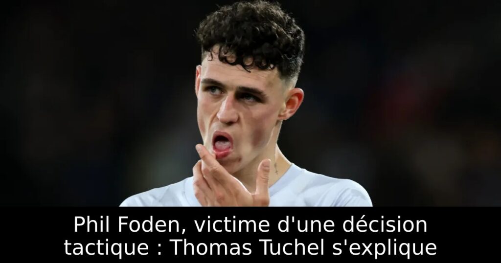Phil Foden, victime d&rsquo;une décision tactique : Thomas Tuchel s&rsquo;explique