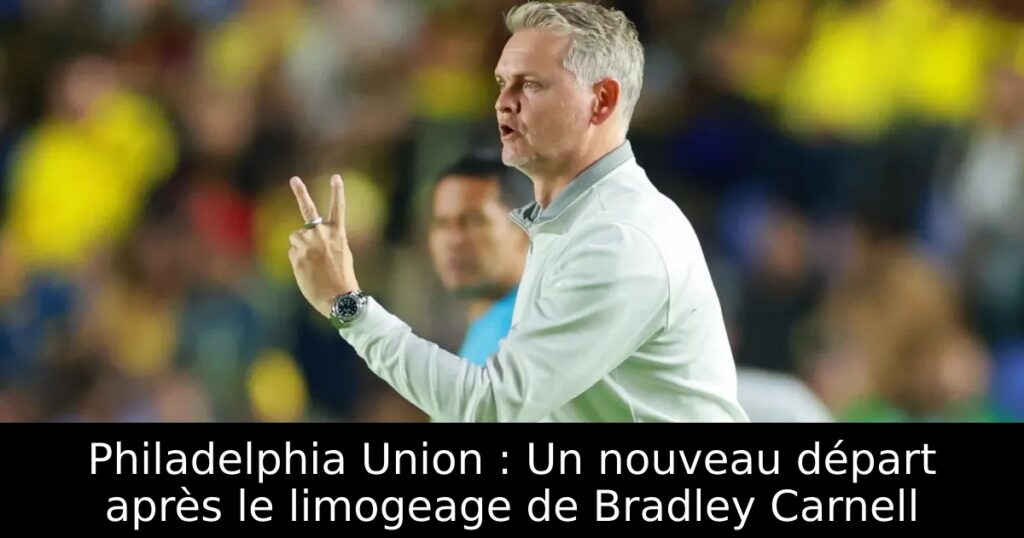 Philadelphia Union : Un nouveau départ après le limogeage de Bradley Carnell