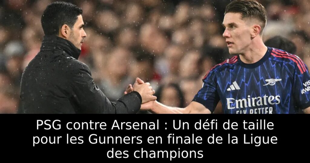 PSG contre Arsenal : Un défi de taille pour les Gunners en finale de la Ligue des champions