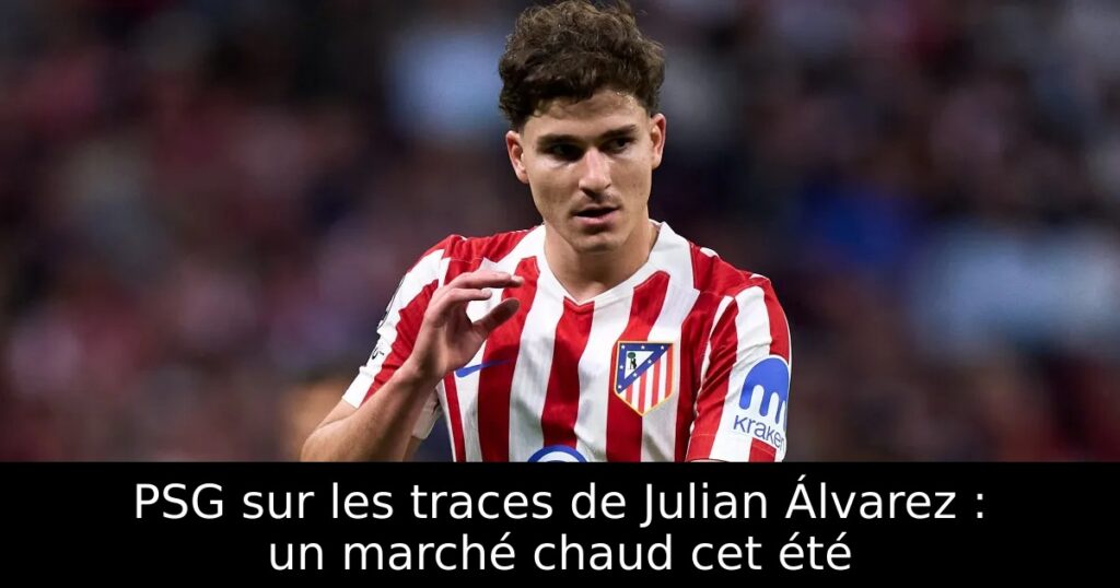 PSG sur les traces de Julian Álvarez : un marché chaud cet été
