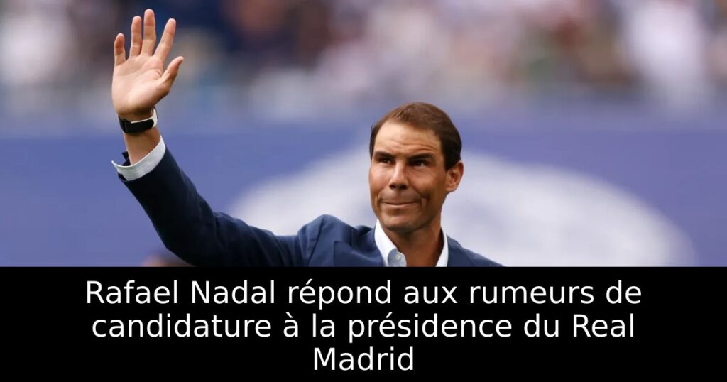 Rafael Nadal répond aux rumeurs de candidature à la présidence du Real Madrid