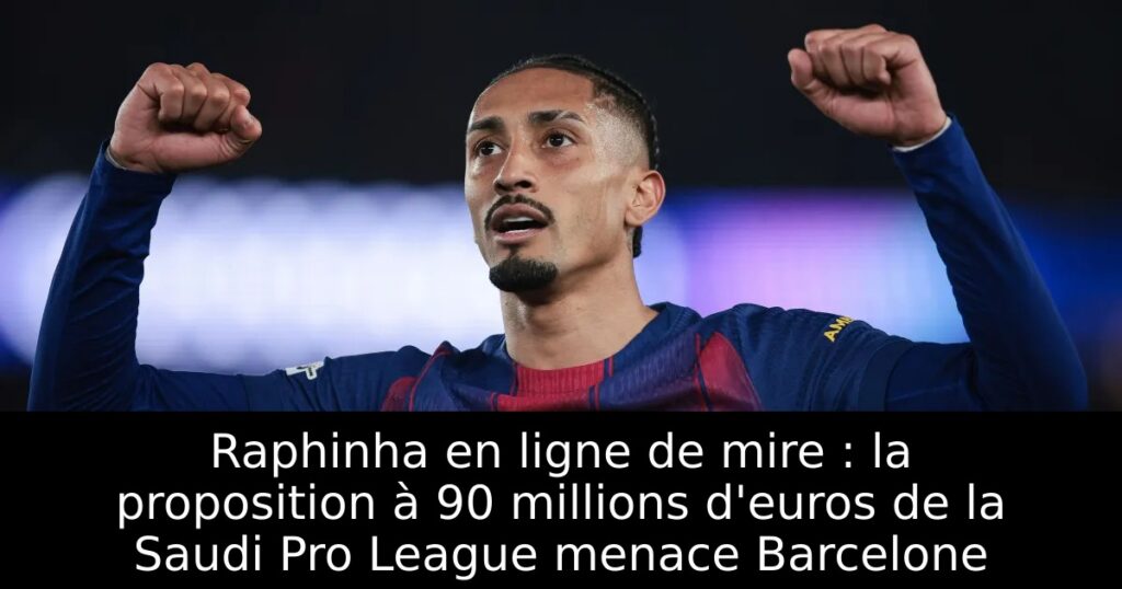 Raphinha en ligne de mire : la proposition à 90 millions d&rsquo;euros de la Saudi Pro League menace Barcelone