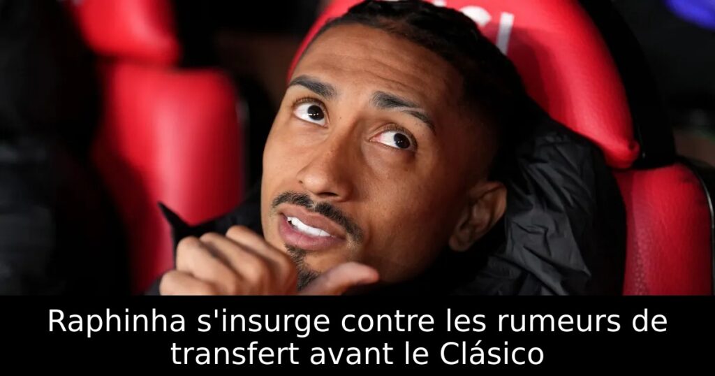 Raphinha s&rsquo;insurge contre les rumeurs de transfert avant le Clásico