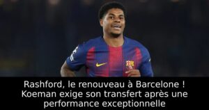 Rashford, le renouveau à Barcelone ! Koeman exige son transfert après une performance exceptionnelle
