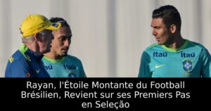 Rayan, l&rsquo;Étoile Montante du Football Brésilien, Revient sur ses Premiers Pas en Seleção