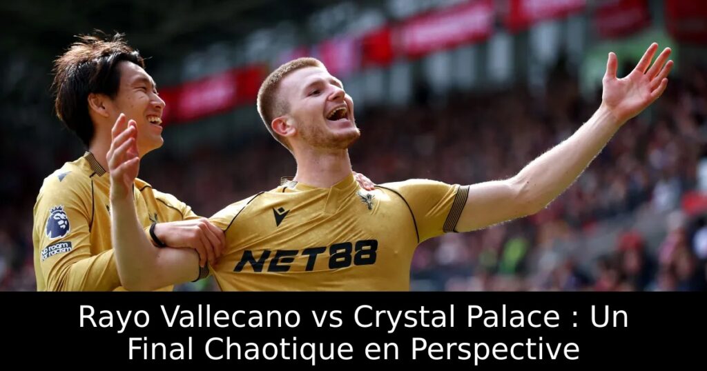 Rayo Vallecano vs Crystal Palace : Un Final Chaotique en Perspective