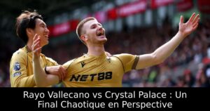 Rayo Vallecano vs Crystal Palace : Un Final Chaotique en Perspective