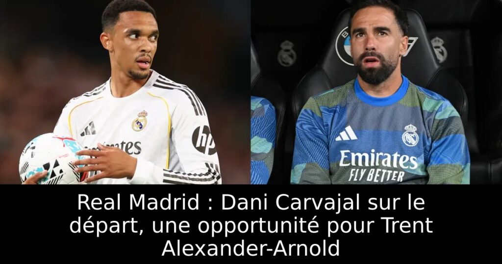 Real Madrid : Dani Carvajal sur le départ, une opportunité pour Trent Alexander-Arnold