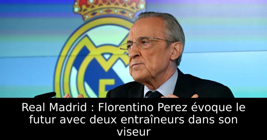 Real Madrid : Florentino Perez évoque le futur avec deux entraîneurs dans son viseur
