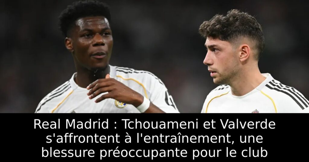 Real Madrid : Tchouameni et Valverde s&rsquo;affrontent à l&rsquo;entraînement, une blessure préoccupante pour le club