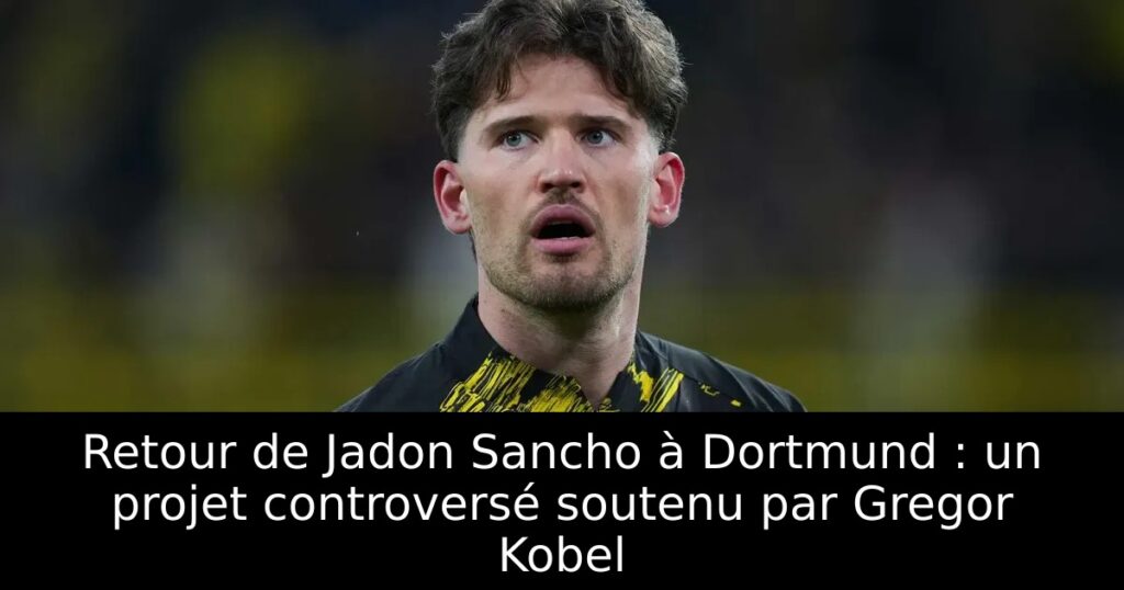 Retour de Jadon Sancho à Dortmund : un projet controversé soutenu par Gregor Kobel