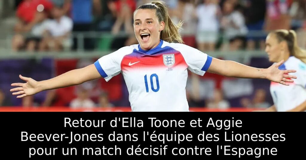 Retour d&rsquo;Ella Toone et Aggie Beever-Jones dans l&rsquo;équipe des Lionesses pour un match décisif contre l&rsquo;Espagne