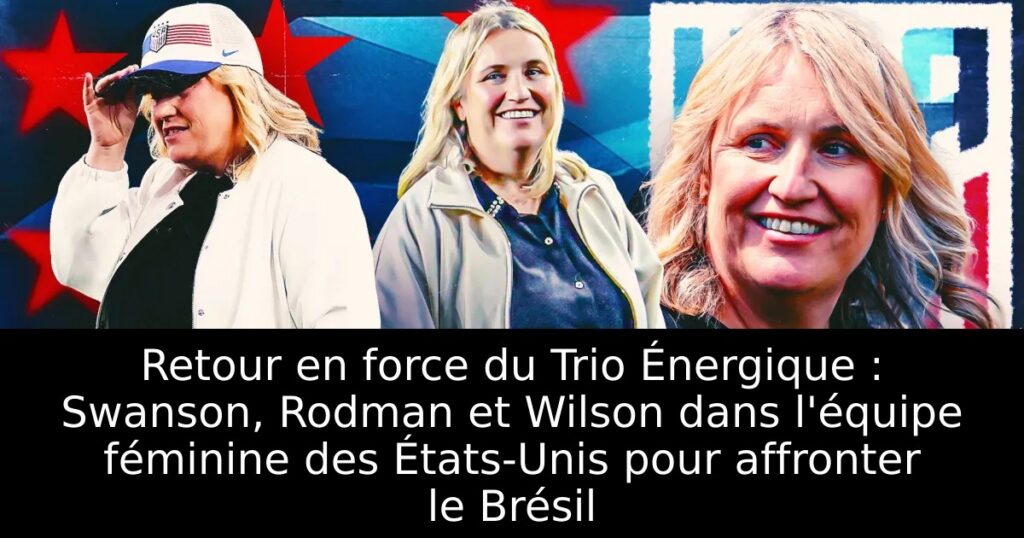 Retour en force du Trio Énergique : Swanson, Rodman et Wilson dans l&rsquo;équipe féminine des États-Unis pour affronter le Brésil