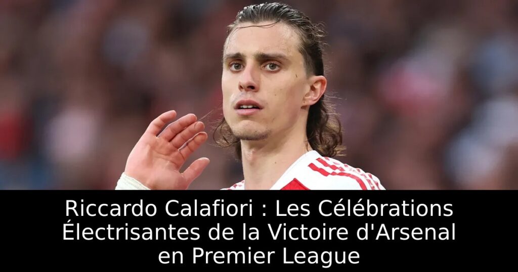 Riccardo Calafiori : Les Célébrations Électrisantes de la Victoire d&rsquo;Arsenal en Premier League