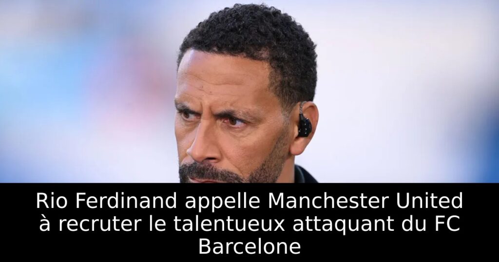 Rio Ferdinand appelle Manchester United à recruter le talentueux attaquant du FC Barcelone