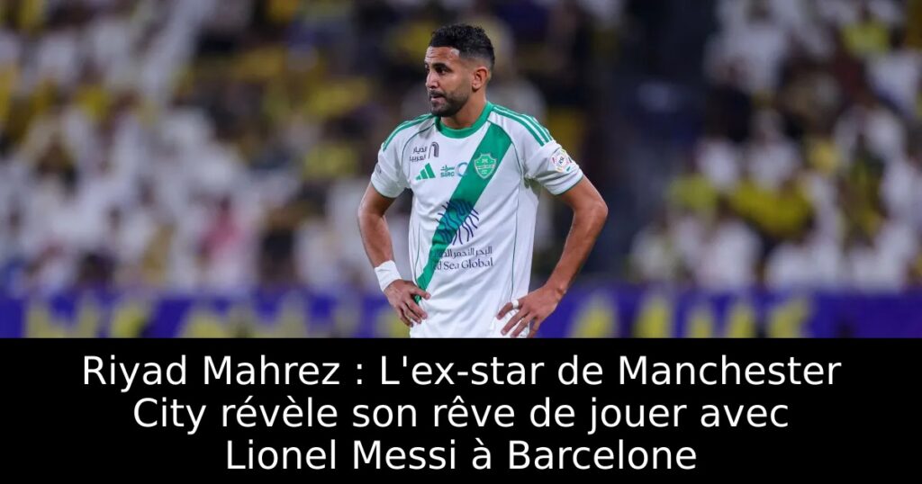 Riyad Mahrez : L&rsquo;ex-star de Manchester City révèle son rêve de jouer avec Lionel Messi à Barcelone