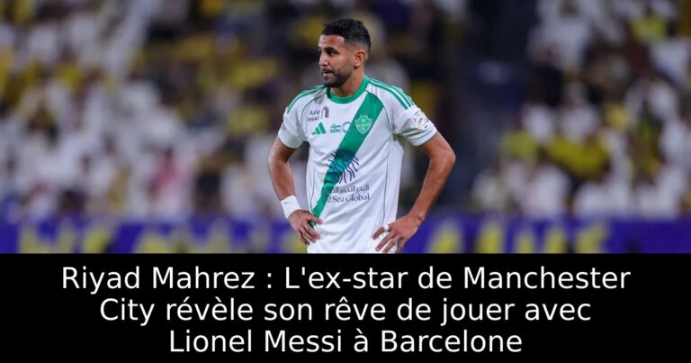 Riyad Mahrez : L'ex-star de Manchester City révèle son rêve de jouer avec Lionel Messi à Barcelone