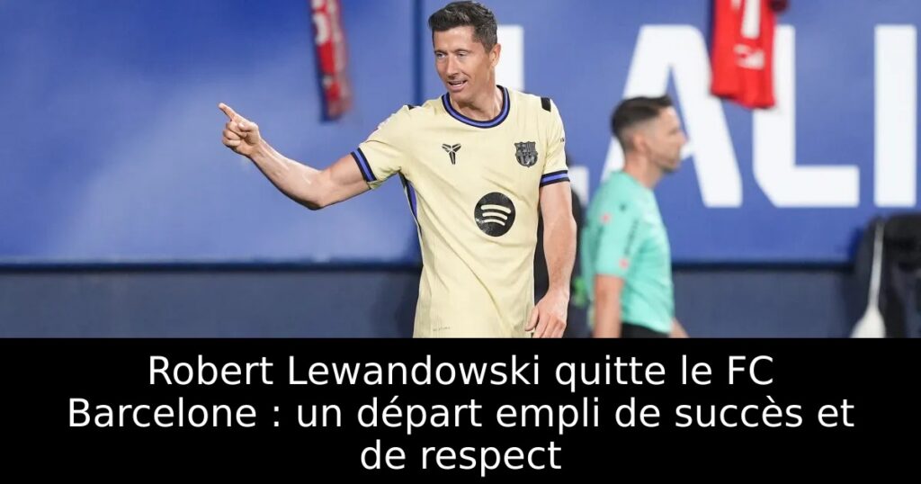 Robert Lewandowski quitte le FC Barcelone : un départ empli de succès et de respect