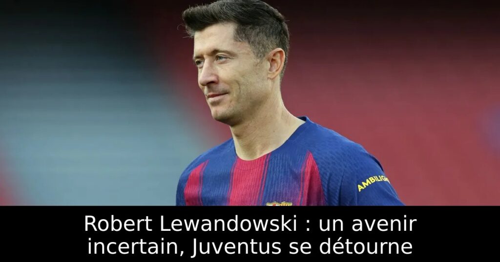 Robert Lewandowski : un avenir incertain, Juventus se détourne