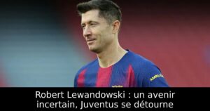 Robert Lewandowski : un avenir incertain, Juventus se détourne