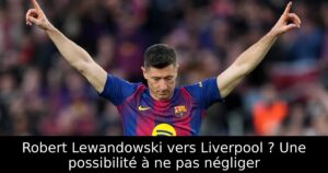 Robert Lewandowski vers Liverpool ? Une possibilité à ne pas négliger