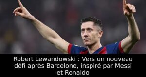Robert Lewandowski : Vers un nouveau défi après Barcelone, inspiré par Messi et Ronaldo
