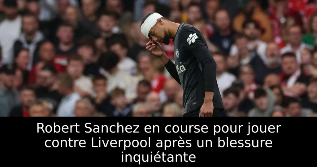 Robert Sanchez en course pour jouer contre Liverpool après un blessure inquiétante
