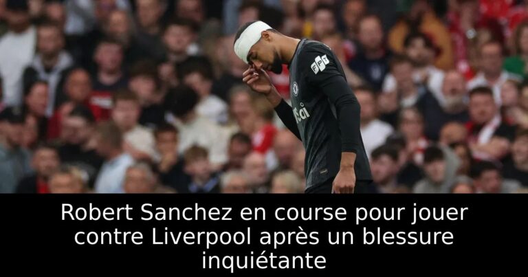 Robert Sanchez en course pour jouer contre Liverpool après un blessure inquiétante
