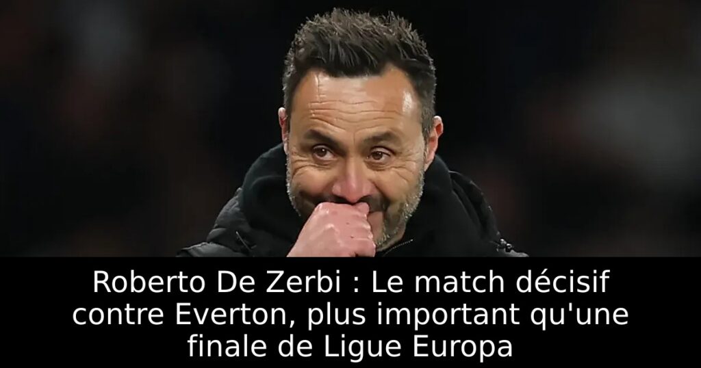 Roberto De Zerbi : Le match décisif contre Everton, plus important qu&rsquo;une finale de Ligue Europa