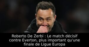 Roberto De Zerbi : Le match décisif contre Everton, plus important qu&rsquo;une finale de Ligue Europa