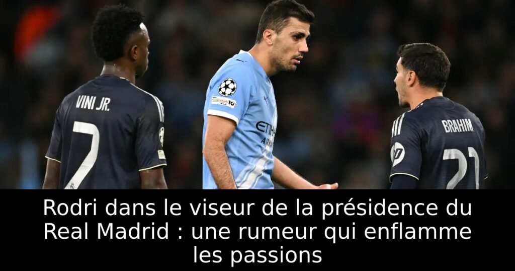 Rodri dans le viseur de la présidence du Real Madrid : une rumeur qui enflamme les passions