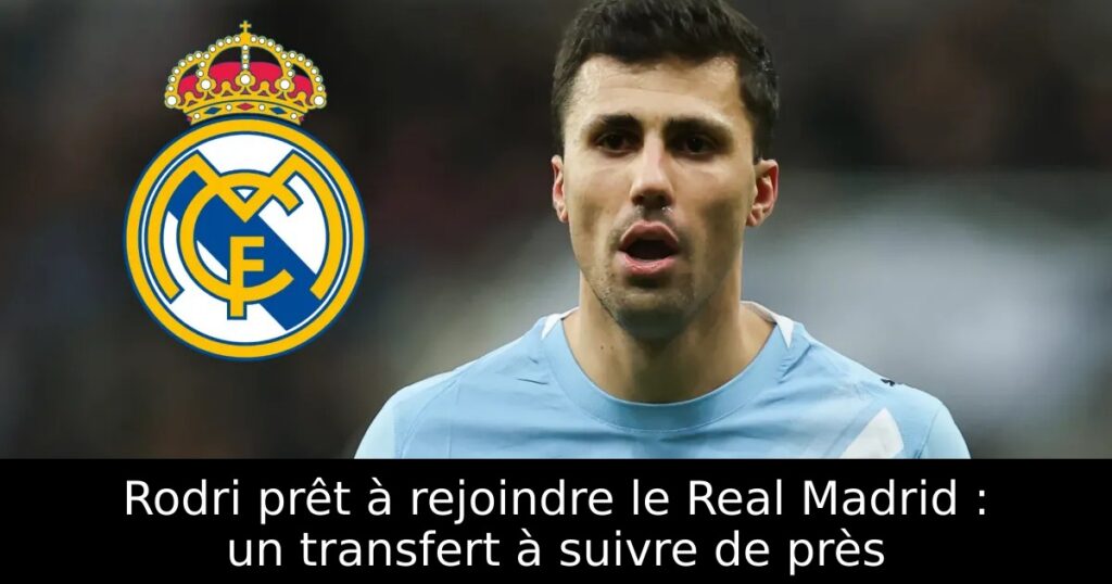 Rodri prêt à rejoindre le Real Madrid : un transfert à suivre de près