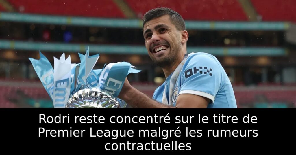 Rodri reste concentré sur le titre de Premier League malgré les rumeurs contractuelles