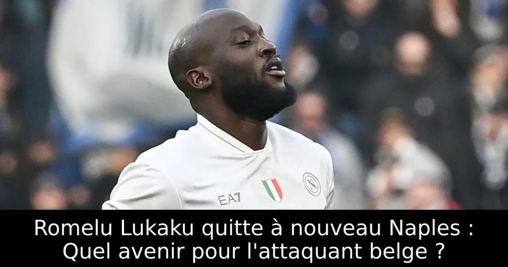 Romelu Lukaku quitte à nouveau Naples : Quel avenir pour l&rsquo;attaquant belge ?