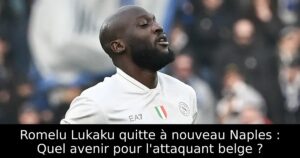 Romelu Lukaku quitte à nouveau Naples : Quel avenir pour l&rsquo;attaquant belge ?