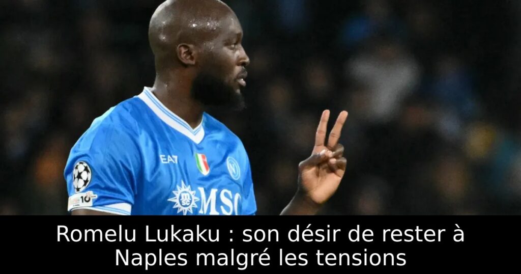 Romelu Lukaku : son désir de rester à Naples malgré les tensions