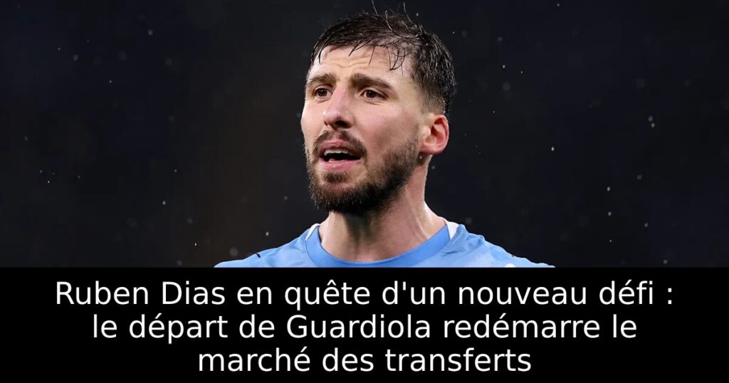 Ruben Dias en quête d&rsquo;un nouveau défi : le départ de Guardiola redémarre le marché des transferts