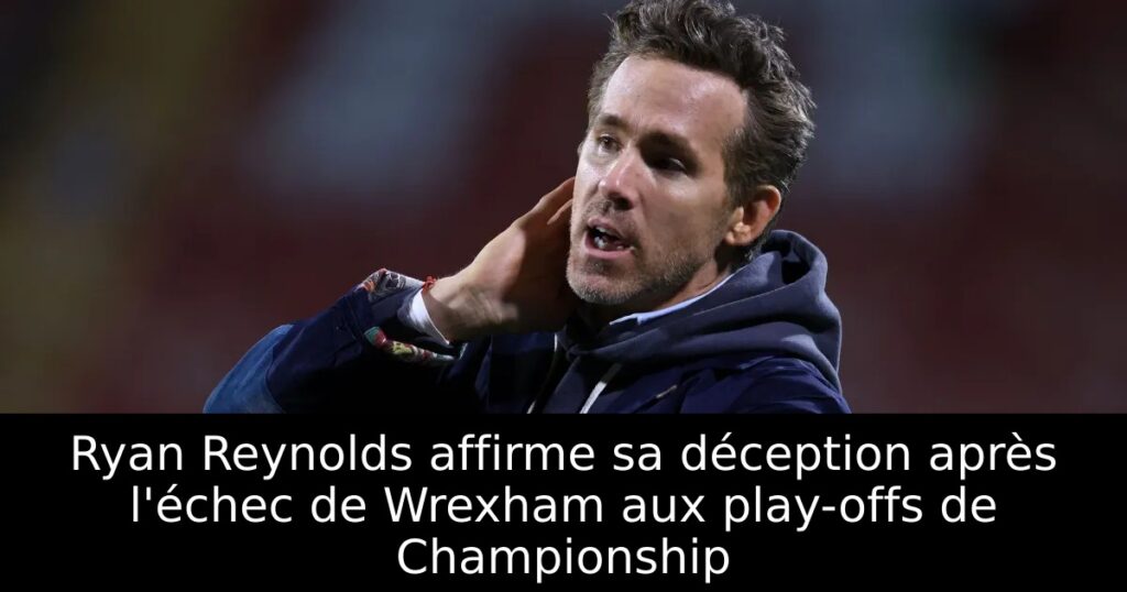 Ryan Reynolds affirme sa déception après l&rsquo;échec de Wrexham aux play-offs de Championship