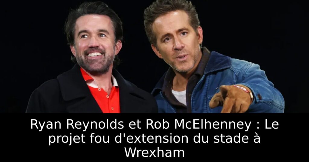 Ryan Reynolds et Rob McElhenney : Le projet fou d&rsquo;extension du stade à Wrexham