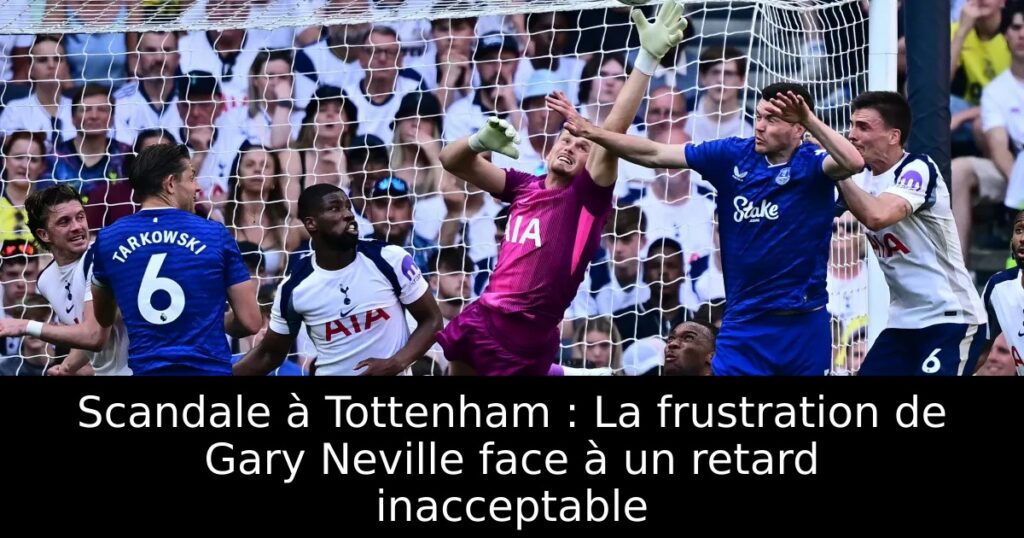 Scandale à Tottenham : La frustration de Gary Neville face à un retard inacceptable