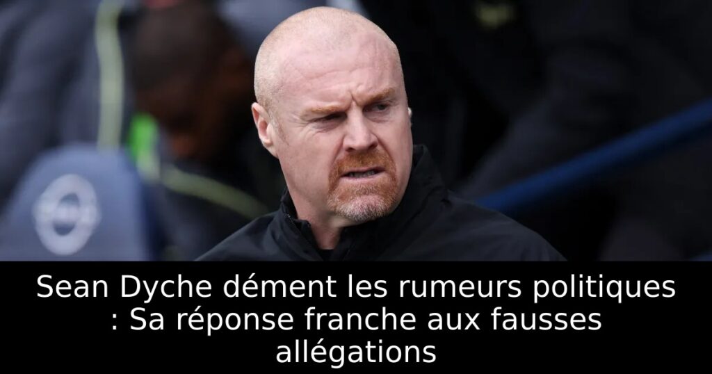 Sean Dyche dément les rumeurs politiques : Sa réponse franche aux fausses allégations