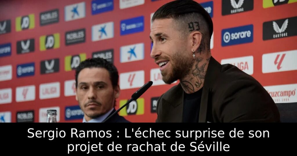 Sergio Ramos : L&rsquo;échec surprise de son projet de rachat de Séville