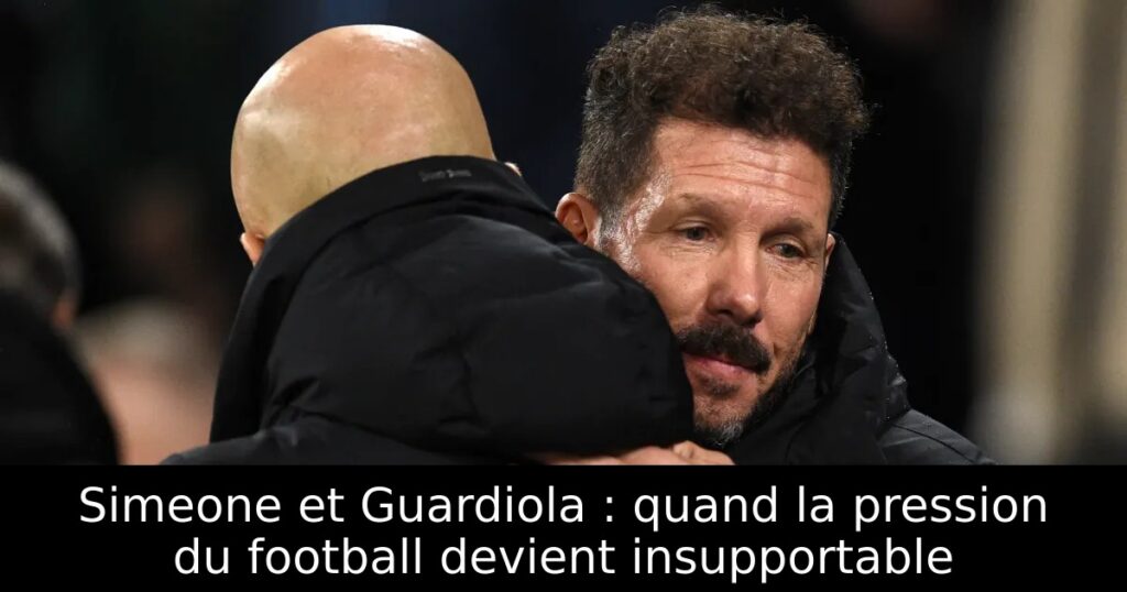 Simeone et Guardiola : quand la pression du football devient insupportable