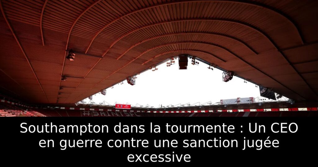 Southampton dans la tourmente : Un CEO en guerre contre une sanction jugée excessive
